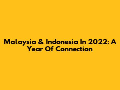 Malaysia & Indonesia In 2022: A Year Of Connection