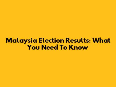 Malaysia Election Results: What You Need To Know