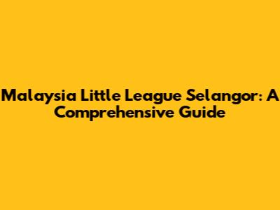 Malaysia Little League Selangor: A Comprehensive Guide