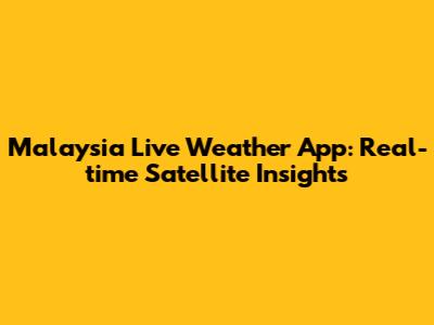 Malaysia Live Weather App: Real-time Satellite Insights