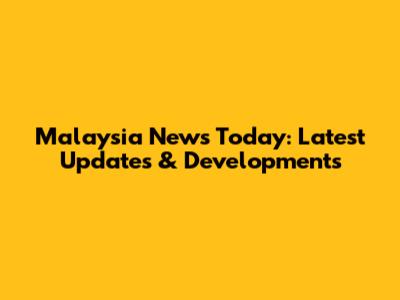 Malaysia News Today: Latest Updates & Developments