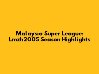 Malaysia Super League: Lmzh2005 Season Highlights