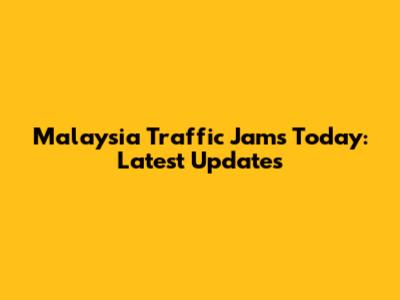 Malaysia Traffic Jams Today: Latest Updates