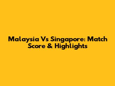 Malaysia Vs Singapore: Match Score & Highlights