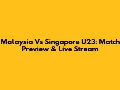 Malaysia Vs Singapore U23: Match Preview & Live Stream