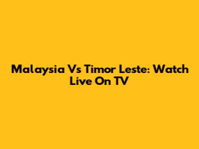 Malaysia Vs Timor Leste: Watch Live On TV