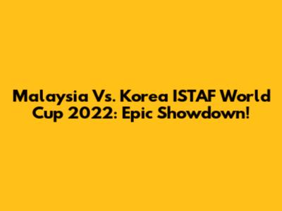 Malaysia Vs. Korea ISTAF World Cup 2022: Epic Showdown!