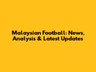 Malaysian Football: News, Analysis & Latest Updates