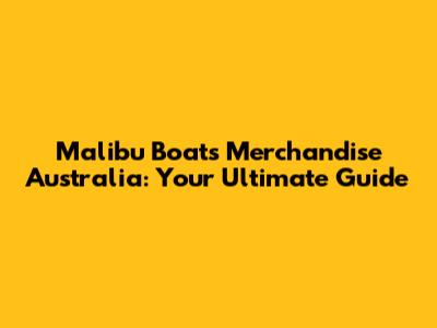 Malibu Boats Merchandise Australia: Your Ultimate Guide