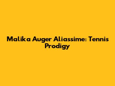 Malika Auger Aliassime: Tennis Prodigy