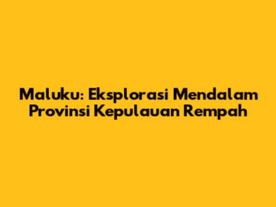 Maluku: Eksplorasi Mendalam Provinsi Kepulauan Rempah