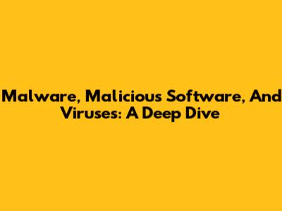 Malware, Malicious Software, And Viruses: A Deep Dive