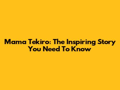 Mama Tekiro: The Inspiring Story You Need To Know