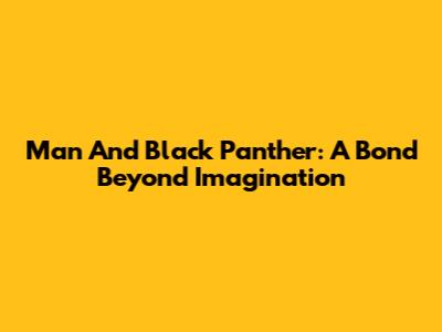 Man And Black Panther: A Bond Beyond Imagination