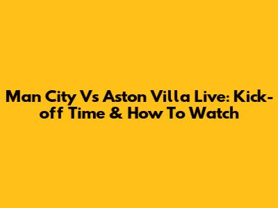 Man City Vs Aston Villa Live: Kick-off Time & How To Watch