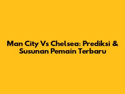 Man City Vs Chelsea: Prediksi & Susunan Pemain Terbaru