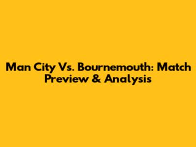 Man City Vs. Bournemouth: Match Preview & Analysis