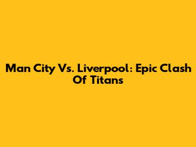 Man City Vs. Liverpool: Epic Clash Of Titans