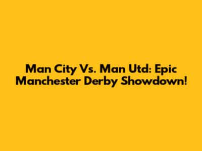 Man City Vs. Man Utd: Epic Manchester Derby Showdown!