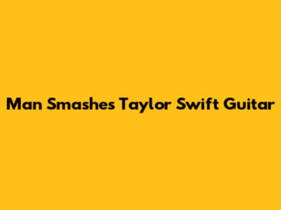 Man Smashes Taylor Swift Guitar