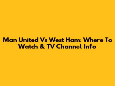 Man United Vs West Ham: Where To Watch & TV Channel Info