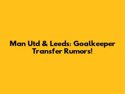 Man Utd & Leeds: Goalkeeper Transfer Rumors!