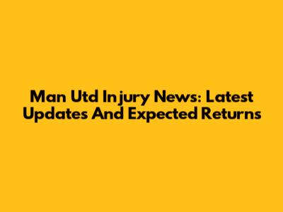 Man Utd Injury News: Latest Updates And Expected Returns