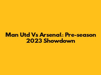Man Utd Vs Arsenal: Pre-season 2023 Showdown