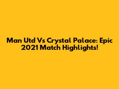 Man Utd Vs Crystal Palace: Epic 2021 Match Highlights!