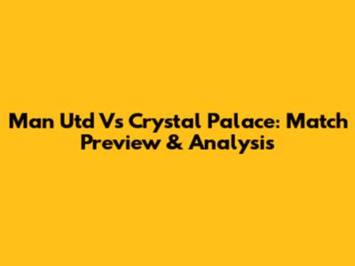 Man Utd Vs Crystal Palace: Match Preview & Analysis