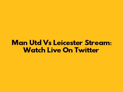Man Utd Vs Leicester Stream: Watch Live On Twitter