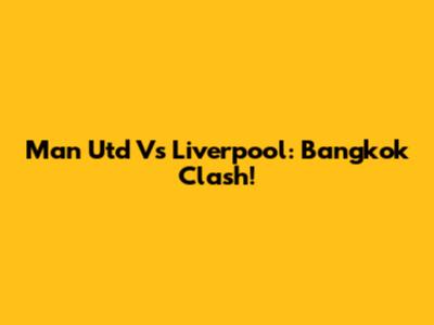 Man Utd Vs Liverpool: Bangkok Clash!