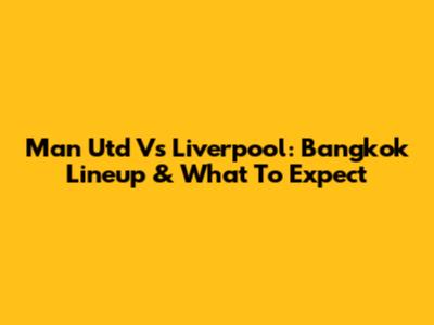 Man Utd Vs Liverpool: Bangkok Lineup & What To Expect