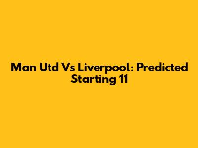 Man Utd Vs Liverpool: Predicted Starting 11