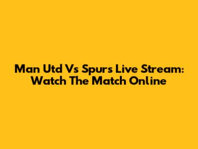 Man Utd Vs Spurs Live Stream: Watch The Match Online