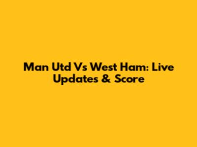 Man Utd Vs West Ham: Live Updates & Score
