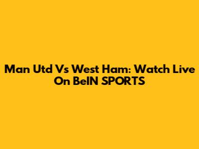 Man Utd Vs West Ham: Watch Live On BeIN SPORTS