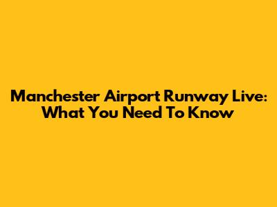 Manchester Airport Runway Live: What You Need To Know