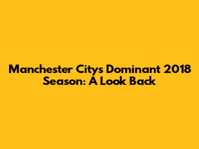 Manchester City's Dominant 2018 Season: A Look Back