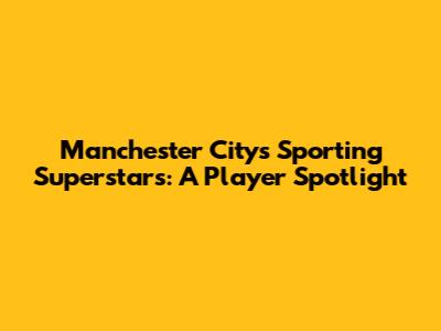 Manchester City's Sporting Superstars: A Player Spotlight