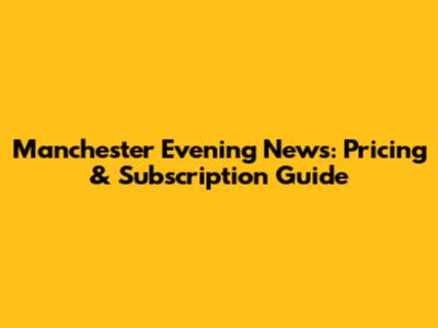 Manchester Evening News: Pricing & Subscription Guide