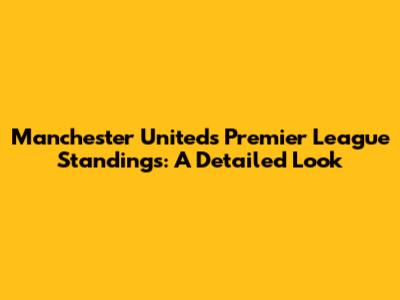 Manchester United's Premier League Standings: A Detailed Look