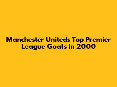 Manchester United's Top Premier League Goals In 2000