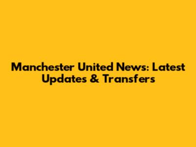 Manchester United News: Latest Updates & Transfers