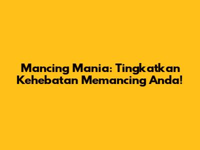 Mancing Mania: Tingkatkan Kehebatan Memancing Anda!