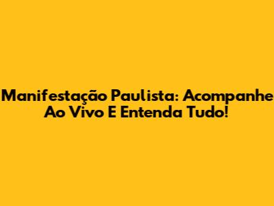 Manifestação Paulista: Acompanhe Ao Vivo E Entenda Tudo!