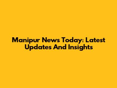 Manipur News Today: Latest Updates And Insights