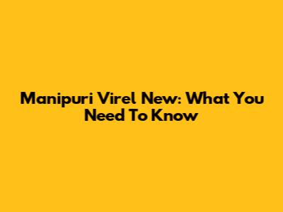 Manipuri Virel New: What You Need To Know