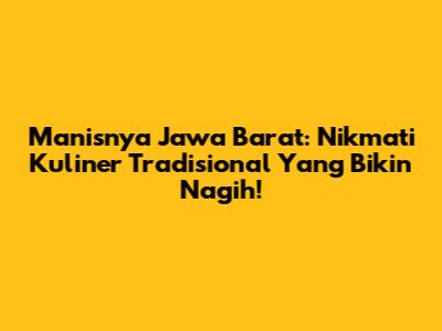 Manisnya Jawa Barat: Nikmati Kuliner Tradisional Yang Bikin Nagih!