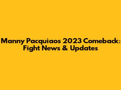Manny Pacquiao's 2023 Comeback: Fight News & Updates